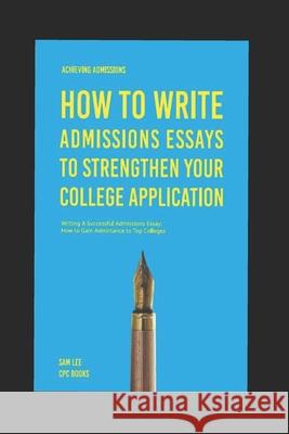 Achieving Admissions: How to Write Admissions Essays to Strengthen Your College Application: Writing A Successful Admissions Essay: How to G Sam Lee 9781087339856 Independently Published - książka
