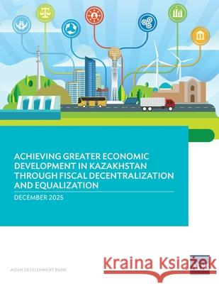 Achieving Greater Economic Development in Kazakhstan Through Fiscal Decentralization and Equalization Asian Development Bank 9789292776060 Asian Development Bank - książka