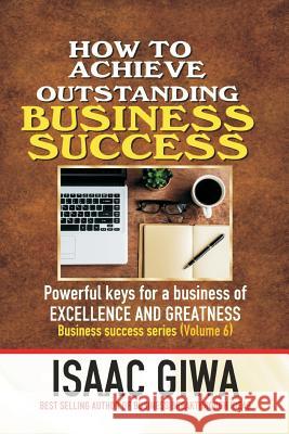 Achieving Outstanding Business Success: Powerful Keys For A Business Of Excellence And Greatness Giwa, Isaac 9781548292720 Createspace Independent Publishing Platform - książka