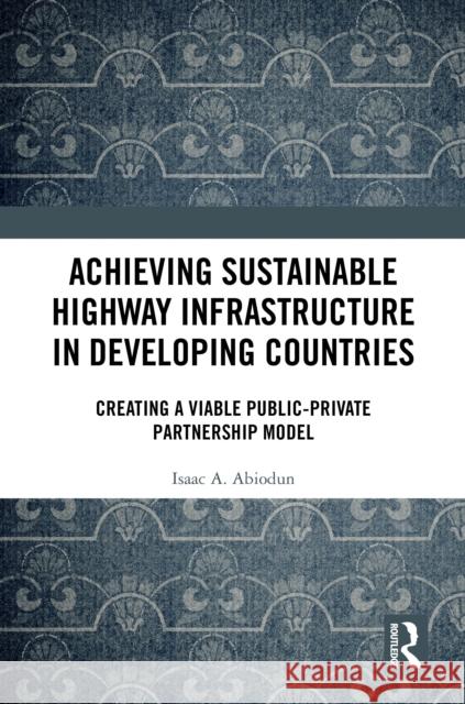 Achieving Sustainable Highway Infrastructure in Developing Countries: Creating a Viable Public-Private Partnership Model Isaac Abiodun 9781032998138 Routledge - książka