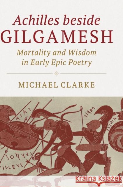 Achilles Beside Gilgamesh: Mortality and Wisdom in Early Epic Poetry Michael Clarke 9781108481786 Cambridge University Press - książka