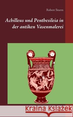 Achilleus und Penthesileia in der antiken Vasenmalerei: Mythologie - Motive - Maltechniken Robert Sturm 9783752661101 Books on Demand - książka