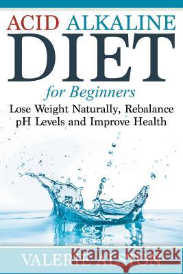 Acid Alkaline Diet For Beginners: Lose Weight Naturally, Rebalance pH Levels and Improve Health Alston, Valerie 9781681274348 Weight a Bit - książka