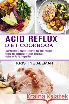 Acid Reflux Diet Cookbook: Tasty Acid Reflux Recipes to Prevent Heartburn Problems (Curing Your Indigestion by Taking Diets Free of Gluten and Ac Kristine Aleman 9781774850053 Alex Howard - książka
