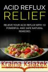 Acid Reflux Relief: Relieve your Acid Reflux with 10 Powerful and Safe Natural Remedies Jensen, Michael K. 9781533400031 Createspace Independent Publishing Platform