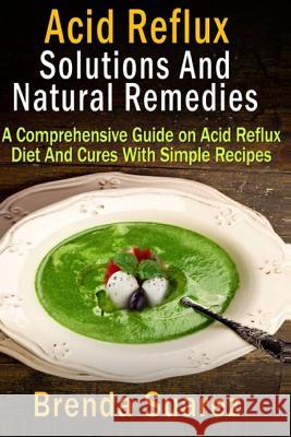 Acid Reflux: Solutions And Natural Remedies: A Comprehensive Guide on Acid Reflux Diet And Cures With Simple Recipes Suarez, Brenda 9781481964609 Createspace - książka