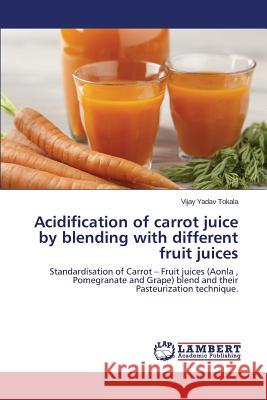 Acidification of Carrot Juice by Blending with Different Fruit Juices Tokala Vijay Yadav 9783659593307 LAP Lambert Academic Publishing - książka