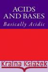Acids and Bases: Basically Acidic Sir Zachary D. Roberts 9781986106511 Createspace Independent Publishing Platform