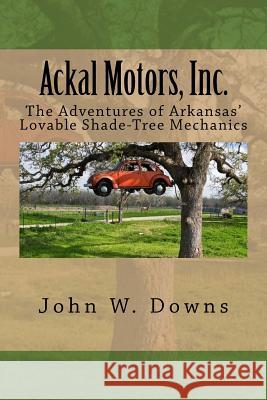 Ackal Motors, Inc.: The Adventures of Arkansas' Lovable Shade-Tree Mechanics MR John W. Downs 9781519606037 Createspace Independent Publishing Platform - książka