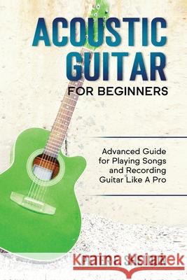 Acoustic Guitar for Beginners: Advanced Guide for Playing Songs and Recording Guitar Like A Pro Peter F Sheldon 9781913842109 Greenwich Publishing Ltd - książka