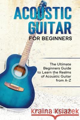 Acoustic Guitar for Beginners: The Ultimate Beginner's Guide to Learn the Realms of Acoustic Guitar from A-Z Peter F. Sheldon 9781913842000 Joiningthedotstv Limited - książka