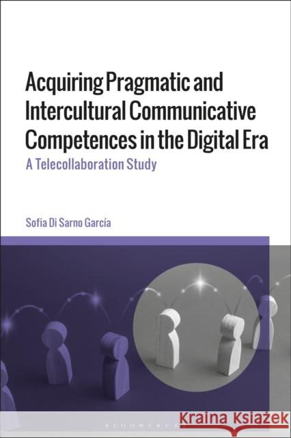 Acquiring Pragmatic and Intercultural Communicative Competences in the Digital Era: A Telecollaboration Study Sofia Di (Polytechnic University of Madrid, Spain) Sarno-Garcia 9781350454347 Bloomsbury Academic - książka