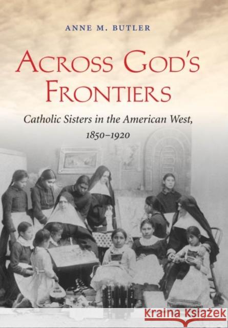 Across God's Frontiers: Catholic Sisters in the American West, 1850-1920 Anne M. Butler 9781469622057 University of North Carolina Press - książka