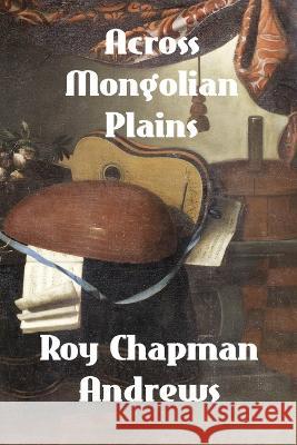 Across Mongolian Plains: A Naturalist's Account of China's 'Great Northwest' Roy Chapman Andrews   9781774419571 Binker North - książka