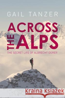 Across the Alps: The Secret Life of Albrecht Dürer Tanzer, Gail 9781514317983 Createspace - książka