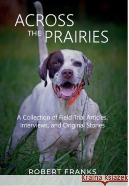 Across the Prairies: A Collection of Field Trial Articles, Interviews, and Original Stories Robert Franks 9780578318011 Robert Franks - książka