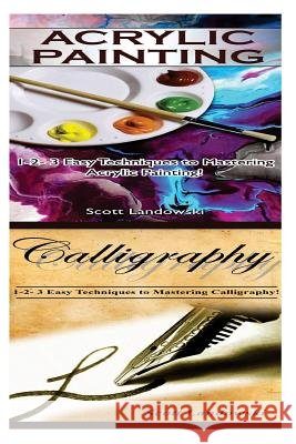 Acrylic Painting & Calligraphy: 1-2-3 Easy Techniques to Mastering Acrylic Painting! & 1-2-3 Easy Techniques to Mastering Calligraphy Scott Landowski 9781542730198 Createspace Independent Publishing Platform - książka