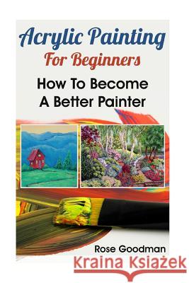Acrylic Painting For Beginners: How To Become A Better Painter Goodman, Rose 9781974109234 Createspace Independent Publishing Platform - książka