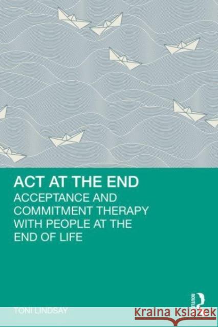 ACT at the End Toni (Chris O'Brien Lifehouse, New South Wales, Australia) Lindsay 9781032556161 Taylor & Francis Ltd - książka