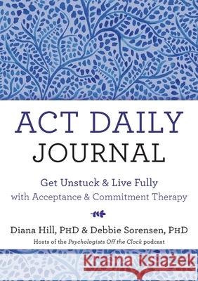 ACT Daily Journal: Get Unstuck and Live Fully with Acceptance and Commitment Therapy Diana Hill Debbie Sorensen 9781648488825 New Harbinger Publications - książka