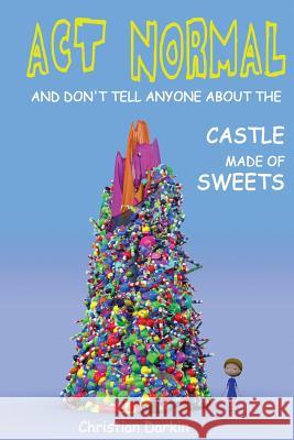 Act Normal And Don't Tell Anyone About The Castle Made Of Sweets Christian Darkin 9781505727807 Createspace Independent Publishing Platform - książka