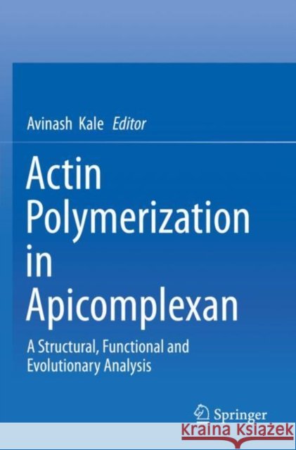Actin Polymerization in Apicomplexan: A Structural, Functional and Evolutionary Analysis Avinash Kale 9789811374524 Springer - książka