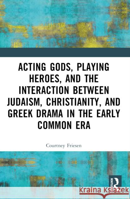 Acting Gods, Playing Heroes, and the Interaction Between Judaism, Christianity, and Greek Drama in the Early Common Era Courtney J. P. Friesen 9781032491035 Taylor & Francis Ltd - książka