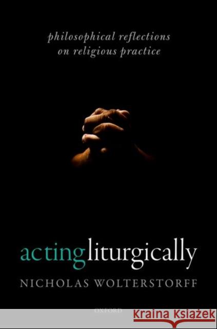 Acting Liturgically: Philosophical Reflections on Religious Practice Wolterstorff, Nicholas 9780198805380 Oxford University Press, USA - książka