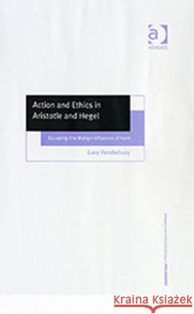 Action and Ethics in Aristotle and Hegel: Escaping the Malign Influence of Kant Pendlebury, Gary 9780754636397 Ashgate Publishing Limited - książka