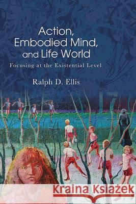 Action, Embodied Mind, and Life World: Focusing at the Existential Level Ralph D. Ellis 9781438494715 State University of New York Press - książka