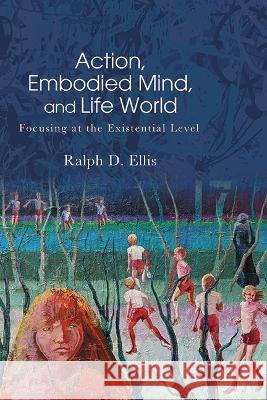Action, Embodied Mind, and Life World: Focusing at the Existential Level Ralph D. Ellis 9781438494722 State University of New York Press - książka