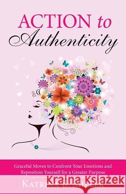 Action to Authenticity: Graceful Moves to Confront Your Emotions and Reposition Yourself for a Greater Purpose Katrina B. Miller 9781490864495 WestBow Press - książka