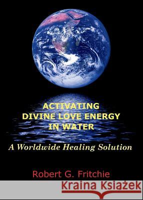 Activating Divine Love Energy in Water: A Worldwide Healing Solution Robert G Fritchie 9780997690521 World Service Institute - książka