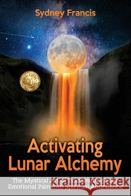 Activating Lunar Alchemy: The Mystical Art of Transmuting Your Emotional Pain Into Spiritual Abundance Sydney Francis 9781923123946 Sydney Francis - książka