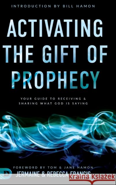 Activating the Gift of Prophecy: Your Guide to Receiving and Sharing what God is Saying Jermaine Francis, Rebecca Francis, Bill Hamon 9780768451535 Destiny Image Incorporated - książka