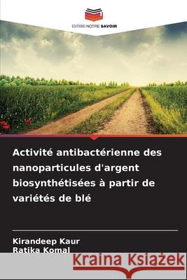 Activité antibactérienne des nanoparticules d'argent biosynthétisées à partir de variétés de blé Kaur, Kirandeep, Komal, Ratika 9786209331008 Editions Notre Savoir - książka