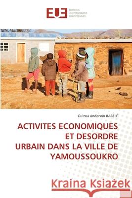 Activites Economiques Et Desordre Urbain Dans La Ville de Yamoussoukro Babel 9786203432251 Editions Universitaires Europeennes - książka