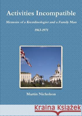 Activities Incompatible: Memoirs of a Kremlinologist and a Family Man 1963-1971 Martin Nicholson 9781291663372 Lulu.com - książka