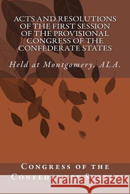 Acts and Resolutions of the First Session of the Provisional Congress of the Confederate States: Held at Montgomery, ALA. Congress of the Confederate States 9781500719661 Createspace - książka