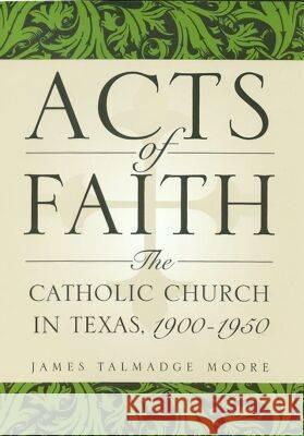 Acts of Faith : The Catholic Church in Texas, 1900-1950 James T. Moore 9781585441396 Texas A&M University Press - książka