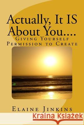 Actually, It IS About You....: Giving Yourself Permission to Create Jinkins, Elaine 9781522753599 Createspace Independent Publishing Platform - książka