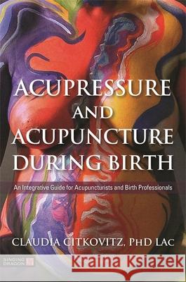 Acupressure and Acupuncture During Birth: An Integrative Guide for Acupuncturists and Birth Professionals Claudia Citkovitz 9781848193581 Jessica Kingsley Publishers - książka