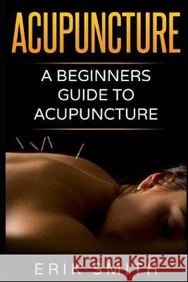 Acupuncture: A beginners guide to Acupuncture Erik Smith 9781520472737 Independently Published - książka