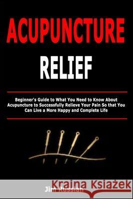 Acupuncture Relief: Beginner's Guide to What You Need to Know About Acupuncture to Successfully Relieve Your Pain So that You Can Live a M Jim Russlan 9781659142310 Independently Published - książka