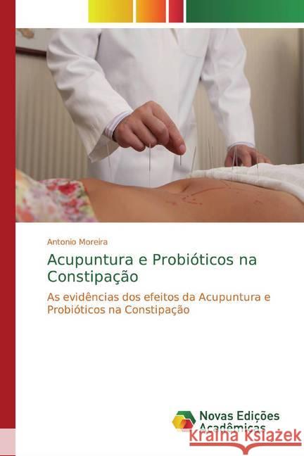 Acupuntura e Probióticos na Constipação : As evidências dos efeitos da Acupuntura e Probióticos na Constipação Moreira, Antonio 9786139691050 Novas Edicioes Academicas - książka