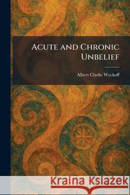 Acute and Chronic Unbelief Albert Clarke Wyckoff 9781025258706 Tradd Street Press - książka