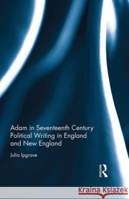 Adam in Seventeenth Century Political Writing in England and New England Julia Ipgrave 9781472463845 Routledge - książka