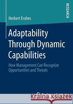 Adaptability Through Dynamic Capabilities: How Management Can Recognize Opportunities and Threats Endres, Herbert 9783658201562 Springer Gabler - książka