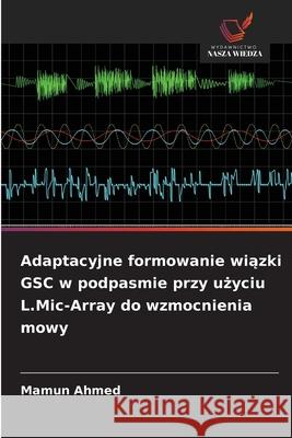 Adaptacyjne formowanie wiazki GSC w podpasmie przy uzyciu L.Mic-Array do wzmocnienia mowy Ahmed, Mamun 9786209258862 Wydawnictwo Nasza Wiedza - książka