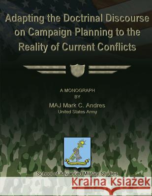 Adapting the Doctrinal Discourse on Campaign Planning to the Reality of Current Conflicts Us Army Major Mark C. Andres School of Advanced Military Studies 9781479195633 Createspace - książka